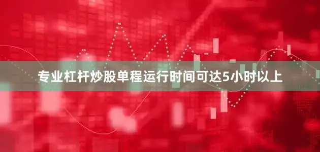 专业杠杆炒股单程运行时间可达5小时以上