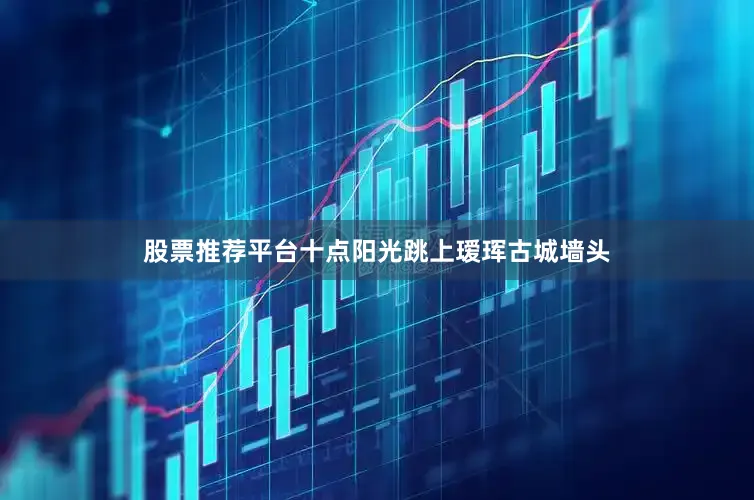 股票推荐平台十点阳光跳上瑷珲古城墙头
