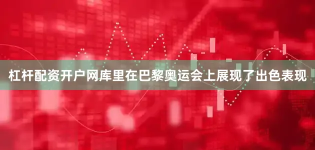 杠杆配资开户网库里在巴黎奥运会上展现了出色表现