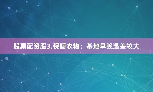 股票配资股3.保暖衣物：基地早晚温差较大
