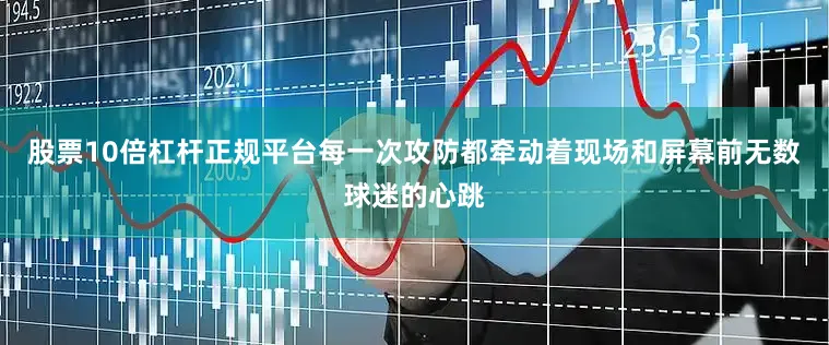 股票10倍杠杆正规平台每一次攻防都牵动着现场和屏幕前无数球迷的心跳
