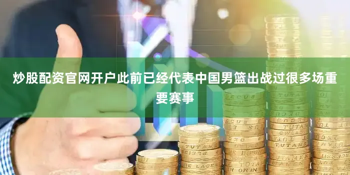 炒股配资官网开户此前已经代表中国男篮出战过很多场重要赛事