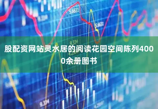 股配资网站灵水居的阅读花园空间陈列4000余册图书