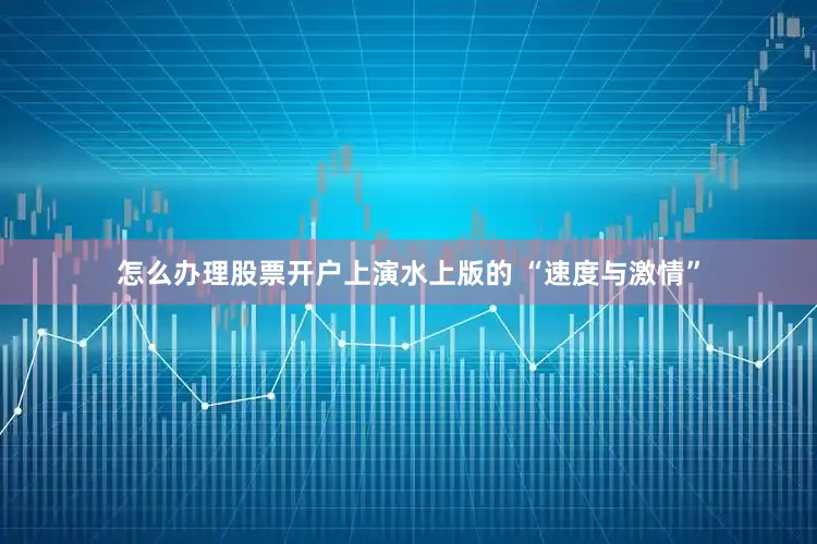 怎么办理股票开户上演水上版的 “速度与激情”