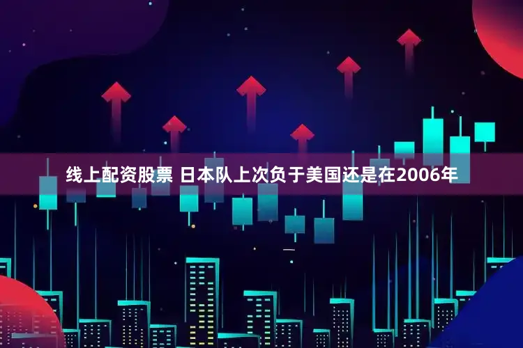 线上配资股票 日本队上次负于美国还是在2006年