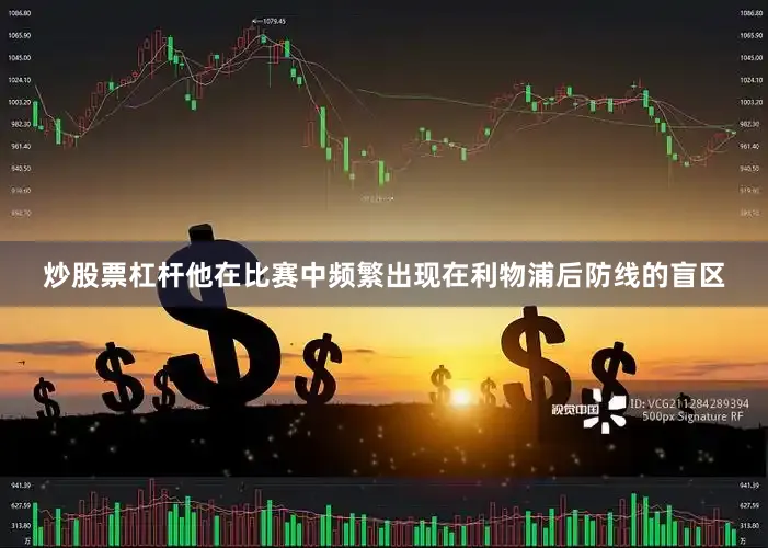 炒股票杠杆他在比赛中频繁出现在利物浦后防线的盲区
