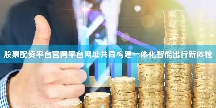 股票配资平台官网平台网址共同构建一体化智能出行新体验