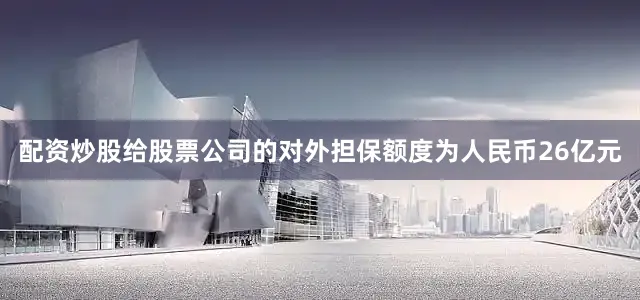 配资炒股给股票公司的对外担保额度为人民币26亿元