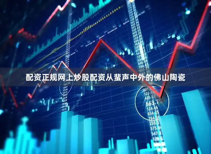 配资正规网上炒股配资从蜚声中外的佛山陶瓷
