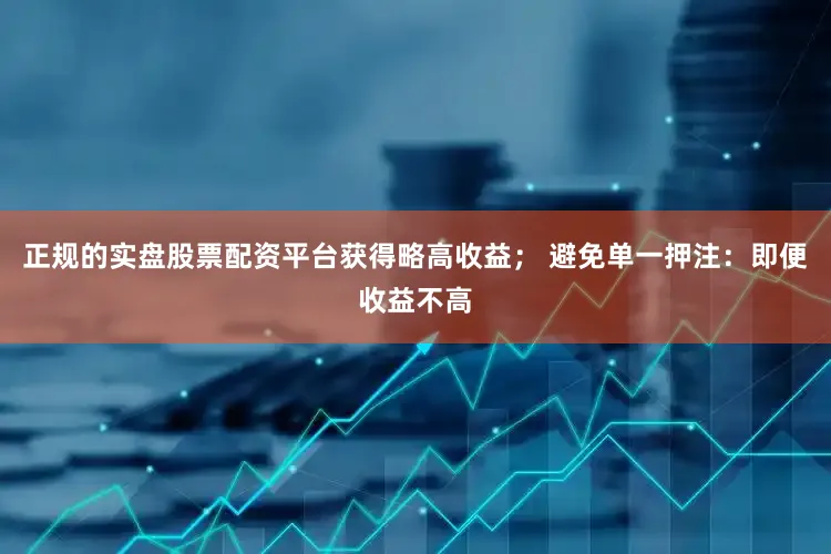 正规的实盘股票配资平台获得略高收益； 避免单一押注：即便收益不高