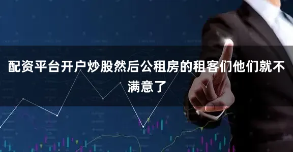 配资平台开户炒股然后公租房的租客们他们就不满意了