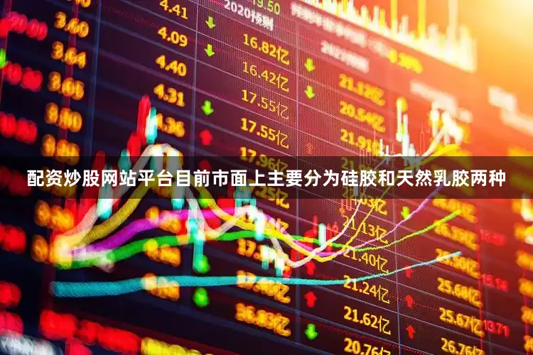 配资炒股网站平台目前市面上主要分为硅胶和天然乳胶两种