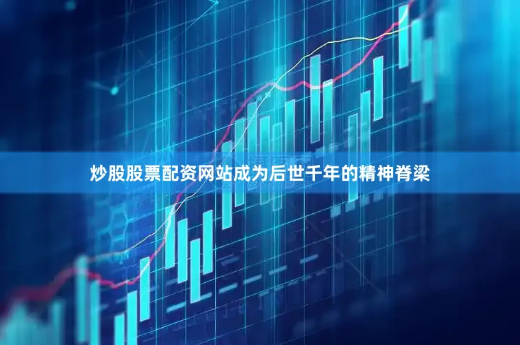 炒股股票配资网站成为后世千年的精神脊梁