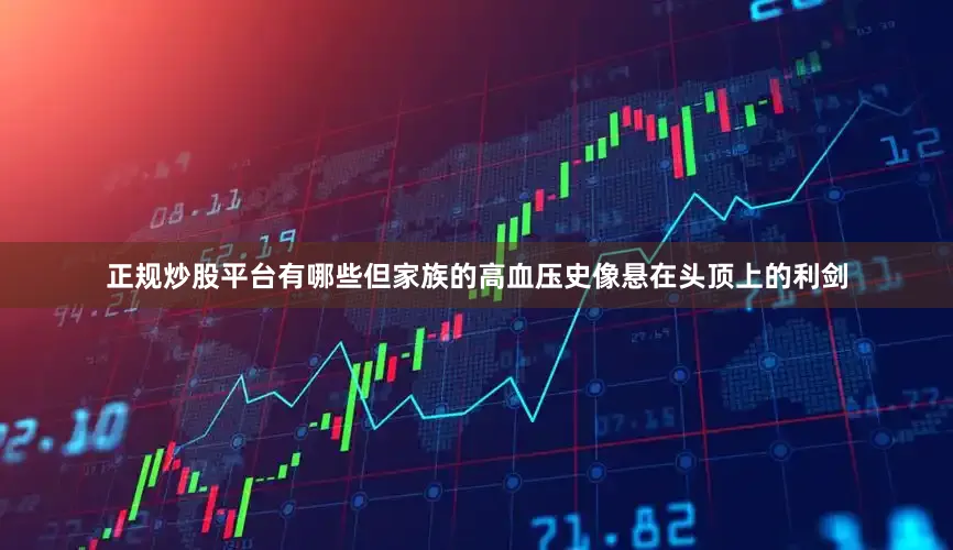 正规炒股平台有哪些但家族的高血压史像悬在头顶上的利剑