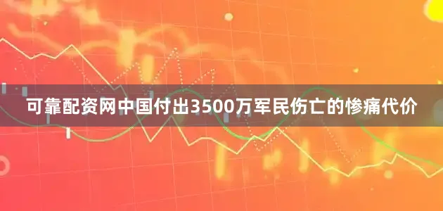可靠配资网中国付出3500万军民伤亡的惨痛代价