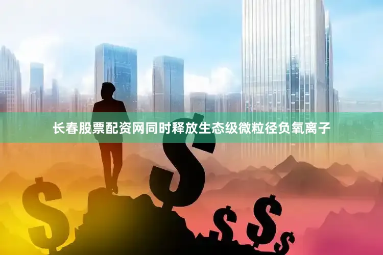 长春股票配资网同时释放生态级微粒径负氧离子