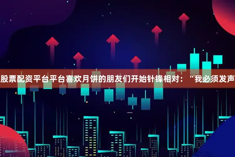 股票配资平台平台喜欢月饼的朋友们开始针锋相对：“我必须发声