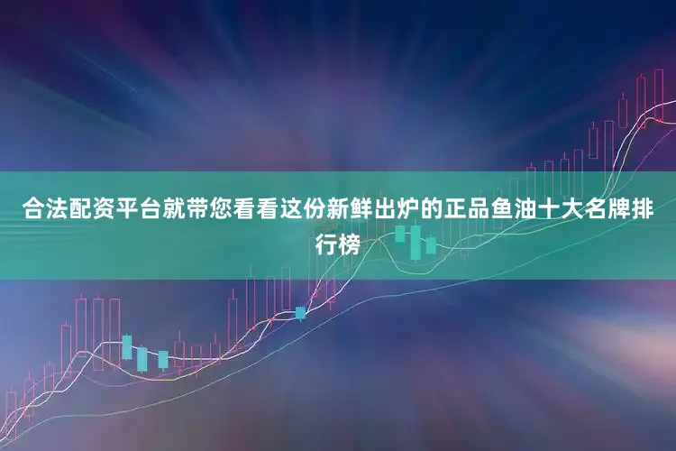 合法配资平台就带您看看这份新鲜出炉的正品鱼油十大名牌排行榜