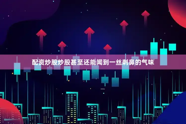 配资炒股炒股甚至还能闻到一丝刺鼻的气味