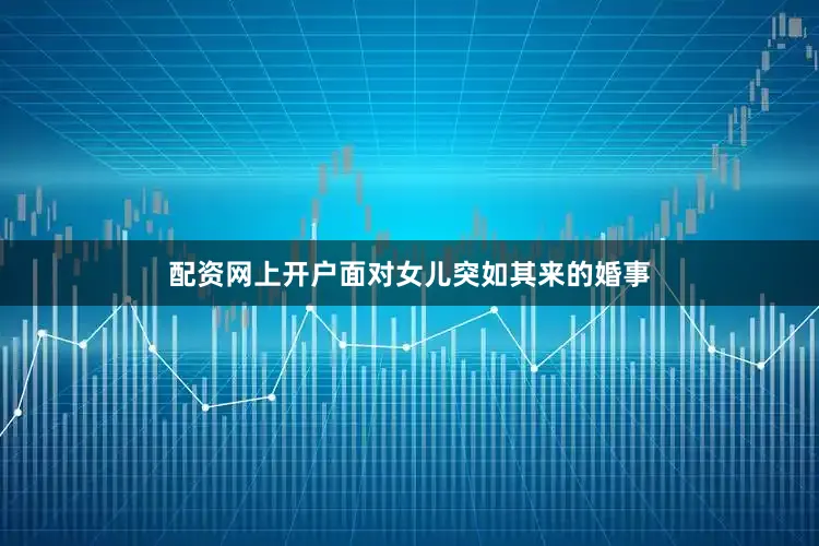 配资网上开户面对女儿突如其来的婚事