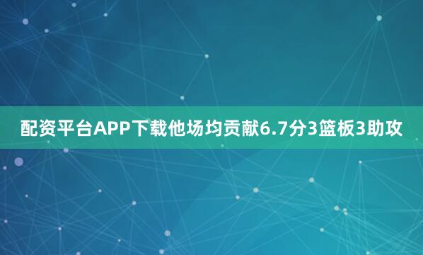 配资平台APP下载他场均贡献6.7分3篮板3助攻