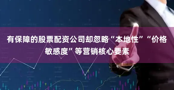 有保障的股票配资公司却忽略“本地性”“价格敏感度”等营销核心要素
