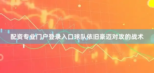 配资专业门户登录入口球队依旧豪迈对攻的战术