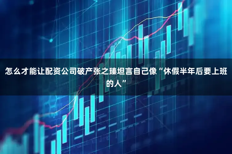 怎么才能让配资公司破产张之臻坦言自己像“休假半年后要上班的人”