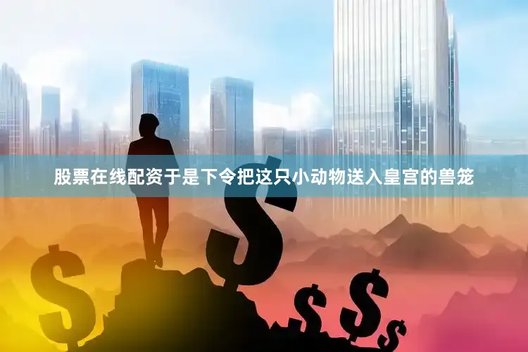 股票在线配资于是下令把这只小动物送入皇宫的兽笼