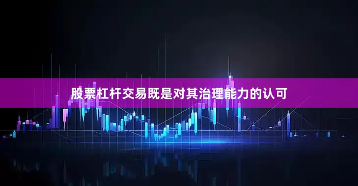 股票杠杆交易既是对其治理能力的认可