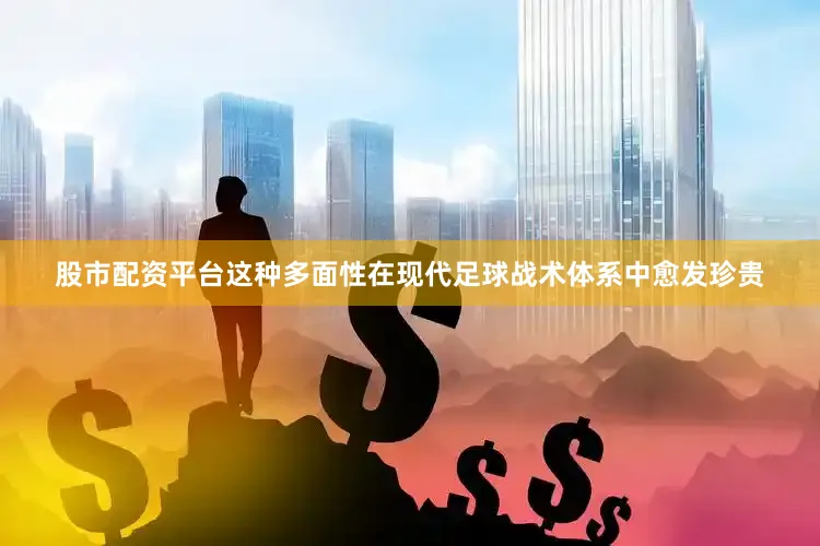 股市配资平台这种多面性在现代足球战术体系中愈发珍贵