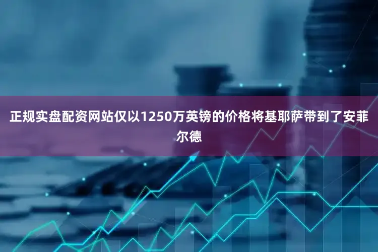 正规实盘配资网站仅以1250万英镑的价格将基耶萨带到了安菲尔德