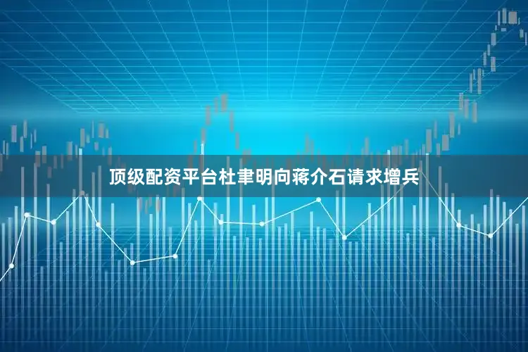 顶级配资平台杜聿明向蒋介石请求增兵
