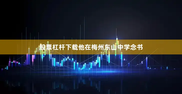 股票杠杆下载他在梅州东山中学念书