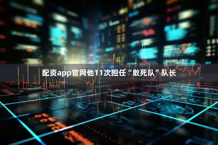 配资app官网他11次担任“敢死队”队长