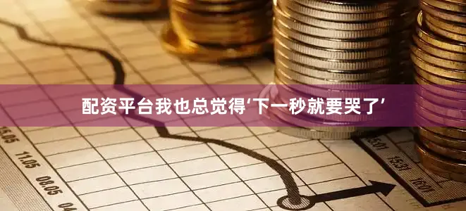 配资平台我也总觉得‘下一秒就要哭了’