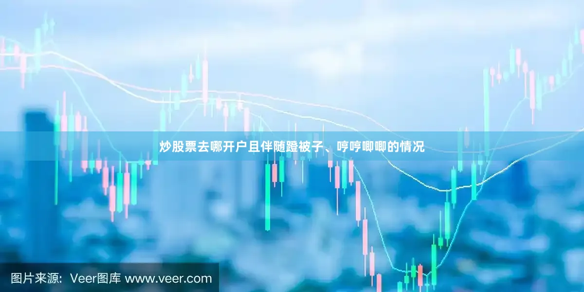 炒股票去哪开户且伴随蹬被子、哼哼唧唧的情况