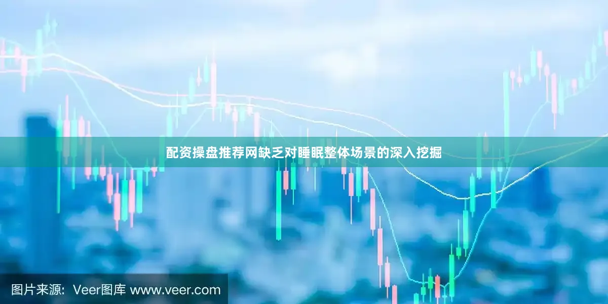 配资操盘推荐网缺乏对睡眠整体场景的深入挖掘