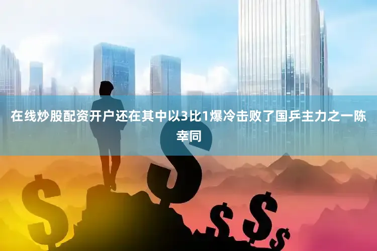 在线炒股配资开户还在其中以3比1爆冷击败了国乒主力之一陈幸同
