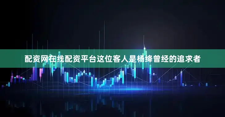 配资网在线配资平台这位客人是杨绛曾经的追求者