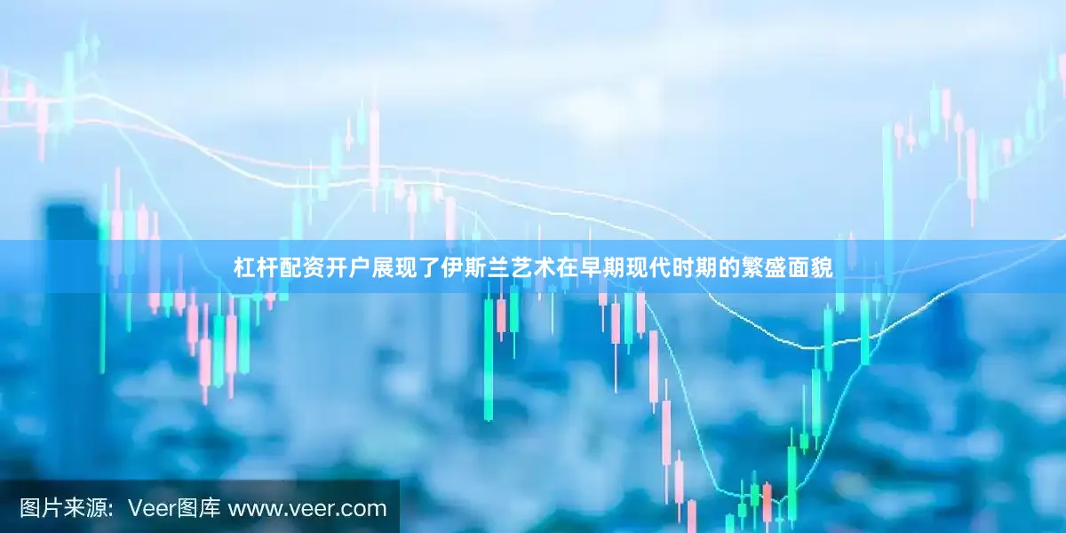 杠杆配资开户展现了伊斯兰艺术在早期现代时期的繁盛面貌