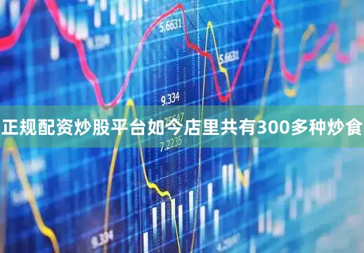 正规配资炒股平台如今店里共有300多种炒食