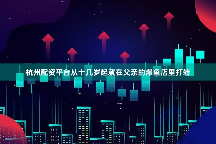 杭州配资平台从十几岁起就在父亲的爆鱼店里打转