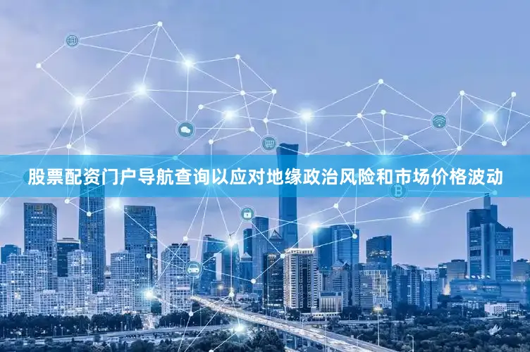 股票配资门户导航查询以应对地缘政治风险和市场价格波动