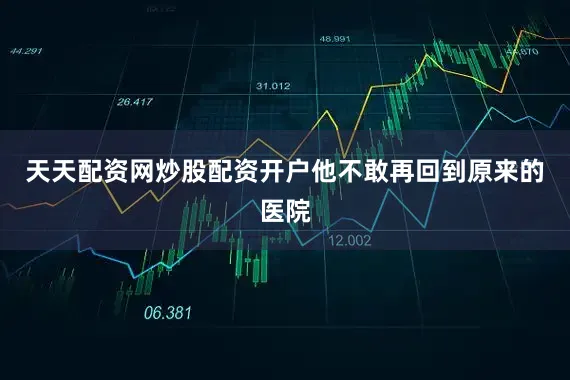 天天配资网炒股配资开户他不敢再回到原来的医院