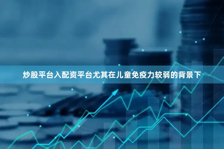 炒股平台入配资平台尤其在儿童免疫力较弱的背景下
